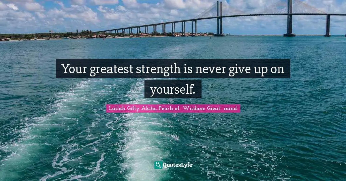 Your greatest strength is never give up on yourself.