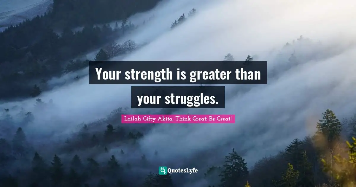 Your strength is greater than your struggles.