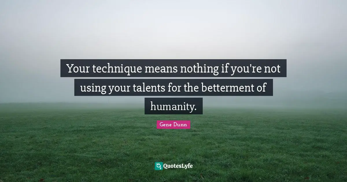 Your technique means nothing if you're not using your talents for the betterment of humanity.