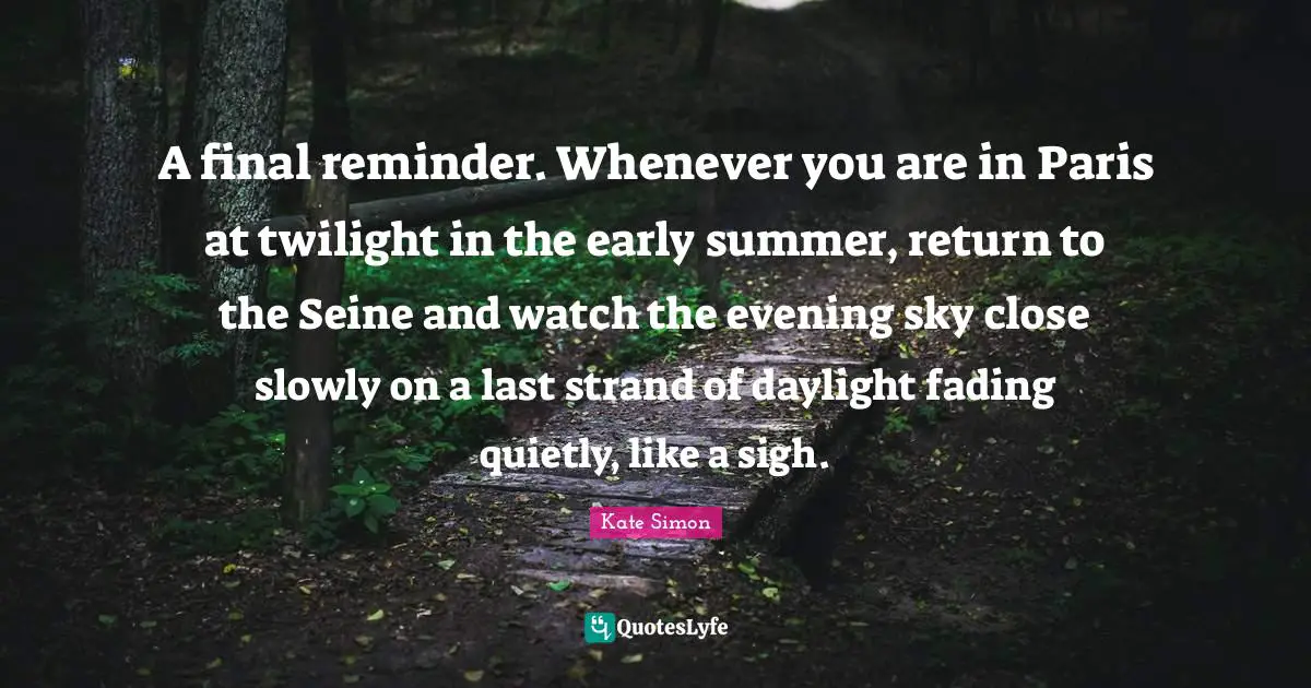 A final reminder. Whenever you are in Paris at twilight in the early summer, return to the Seine and watch the evening sky close slowly on a last strand of daylight fading quietly, like a sigh.