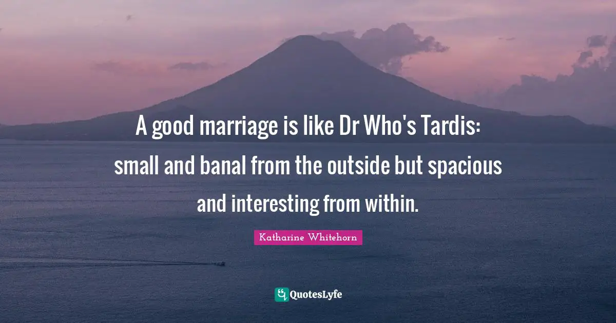 A good marriage is like Dr Who's Tardis: small and banal from the outside but spacious and interesting from within.