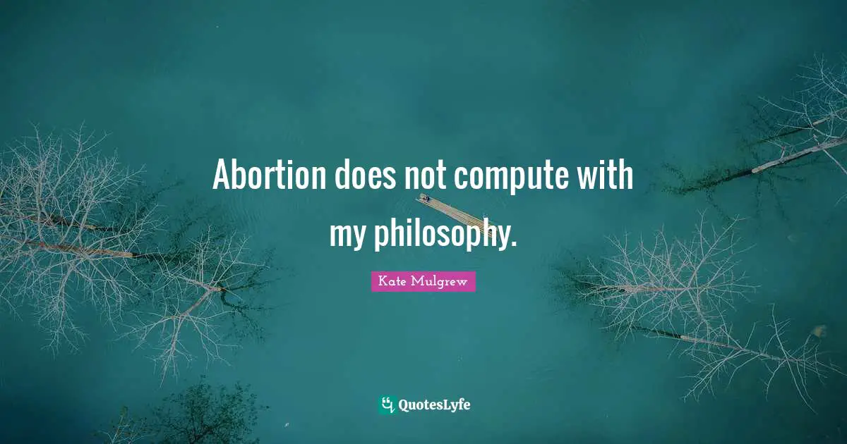 Abortion does not compute with my philosophy.