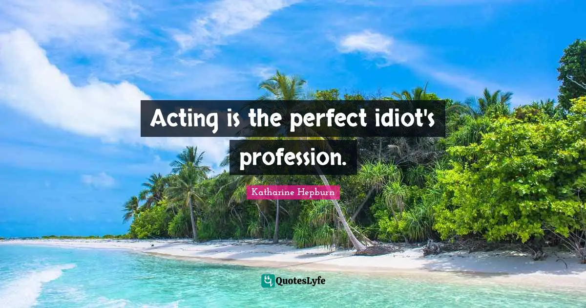 Acting is the perfect idiot's profession.