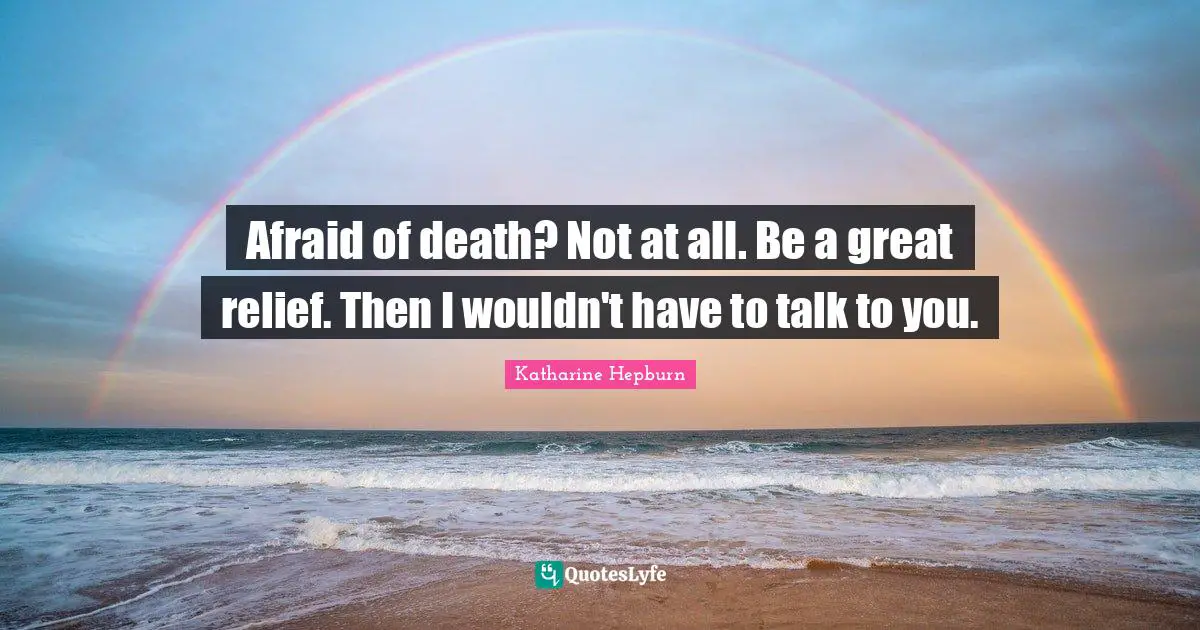 Afraid of death? Not at all. Be a great relief. Then I wouldn't have to talk to you.