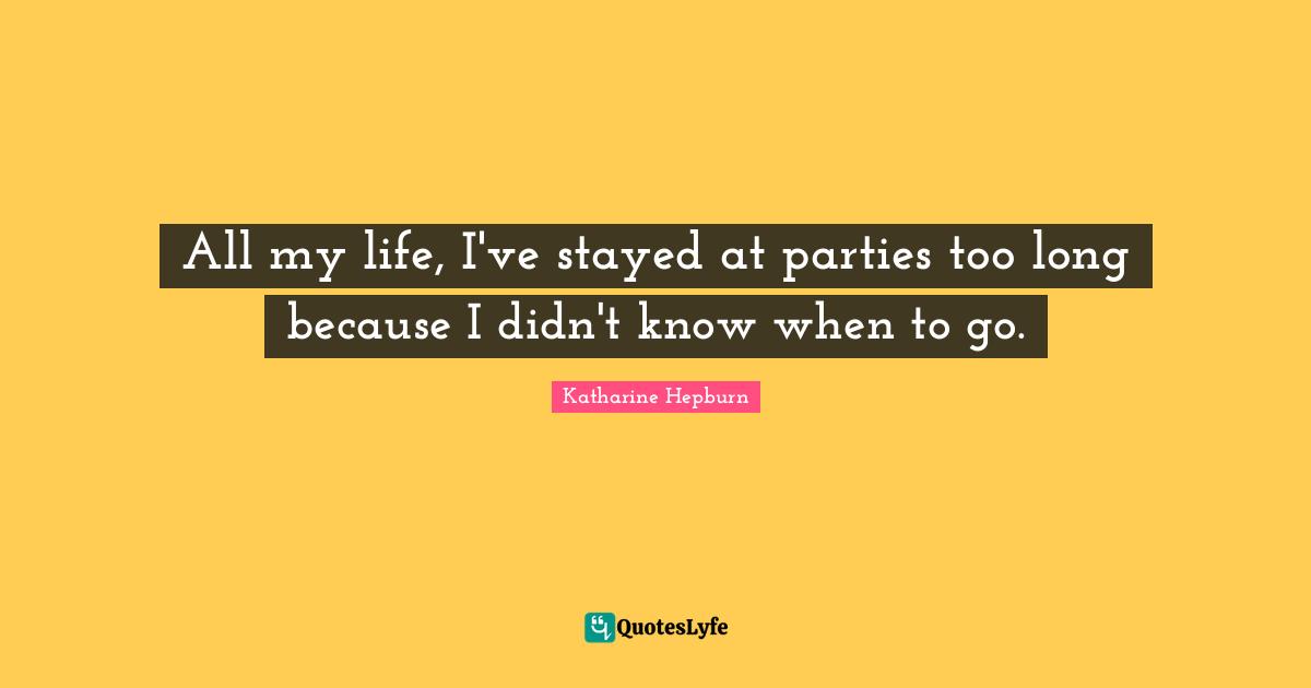 Katharine Hepburn Quotes: "All my life, I've stayed at parties too long because I didn't know when to go."