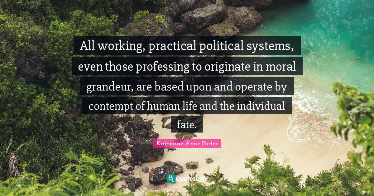 All working, practical political systems, even those professing to originate in moral grandeur, are based upon and operate by contempt of human life and the individual fate.