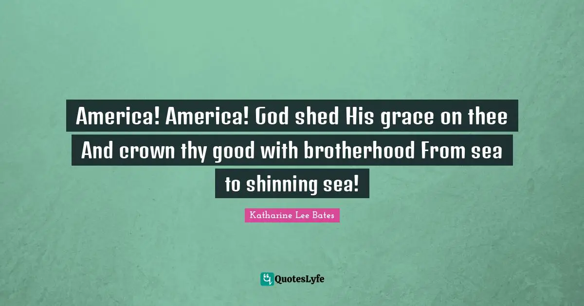 America! America! God shed His grace on thee And crown thy good with brotherhood From sea to shinning sea!