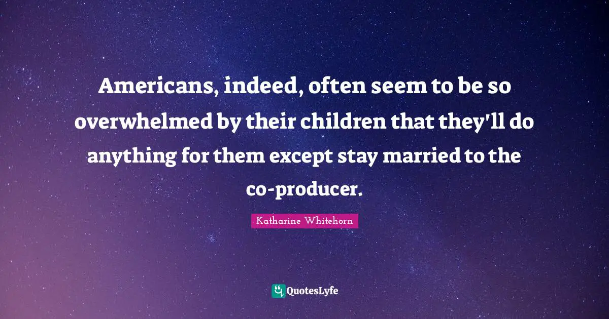 Americans, indeed, often seem to be so overwhelmed by their children that they'll do anything for them except stay married to the co-producer.