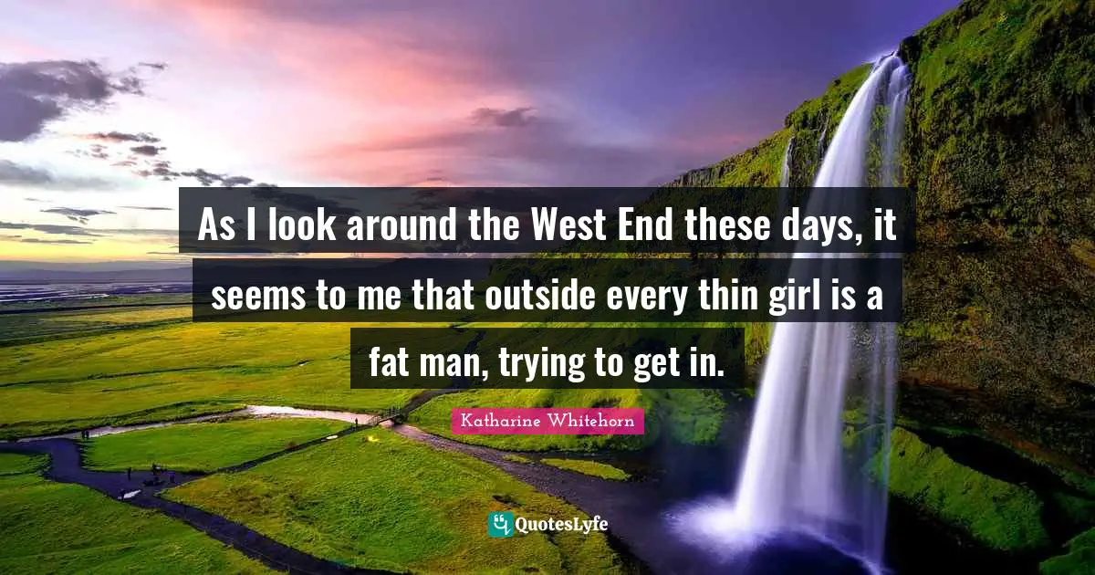 As I look around the West End these days, it seems to me that outside every thin girl is a fat man, trying to get in.