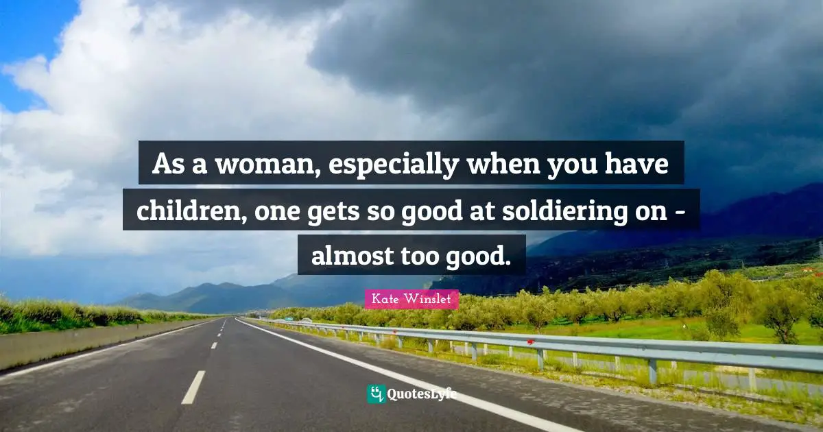 As a woman, especially when you have children, one gets so good at soldiering on - almost too good.