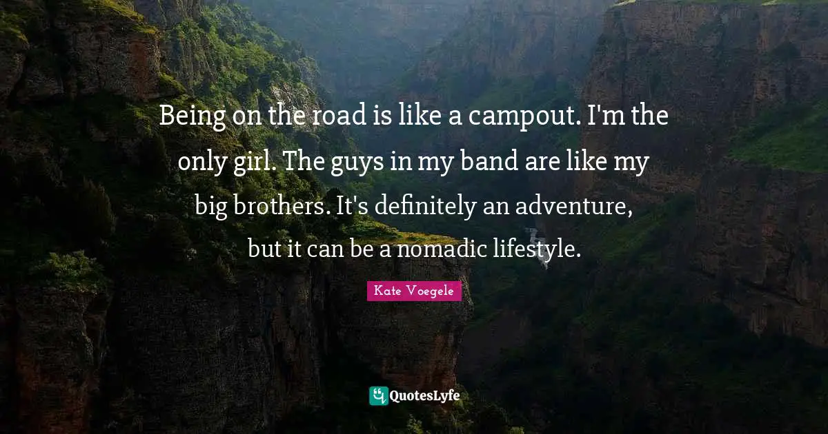 Being on the road is like a campout. I'm the only girl. The guys in my band are like my big brothers. It's definitely an adventure, but it can be a nomadic lifestyle.