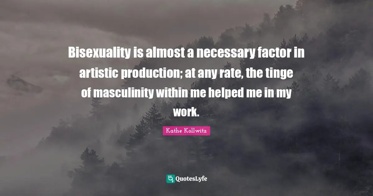 Bisexuality is almost a necessary factor in artistic production; at any rate, the tinge of masculinity within me helped me in my work.