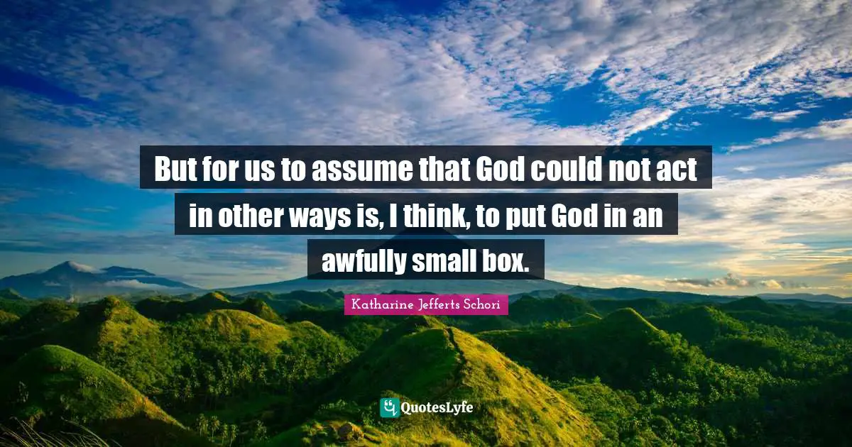 But for us to assume that God could not act in other ways is, I think, to put God in an awfully small box.