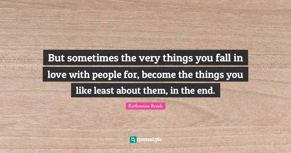 But sometimes the very things you fall in love with people for, become the things you like least about them, in the end.