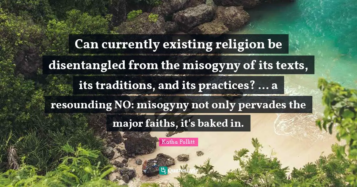 Can currently existing religion be disentangled from the misogyny of its texts, its traditions, and its practices? ... a resounding NO: misogyny not only pervades the major faiths, it's baked in.