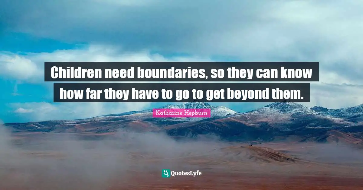Children need boundaries, so they can know how far they have to go to get beyond them.