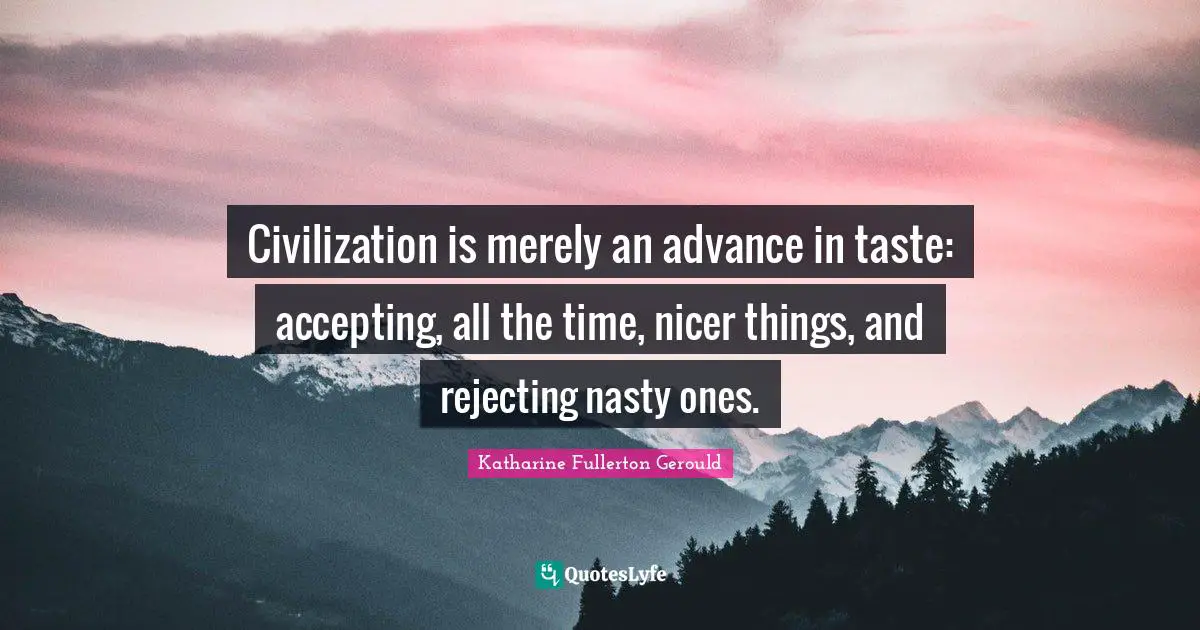 Civilization is merely an advance in taste: accepting, all the time, nicer things, and rejecting nasty ones.