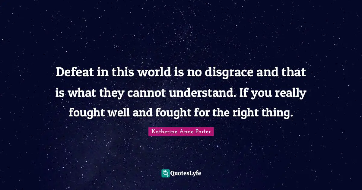 Defeat in this world is no disgrace and that is what they cannot understand. If you really fought well and fought for the right thing.