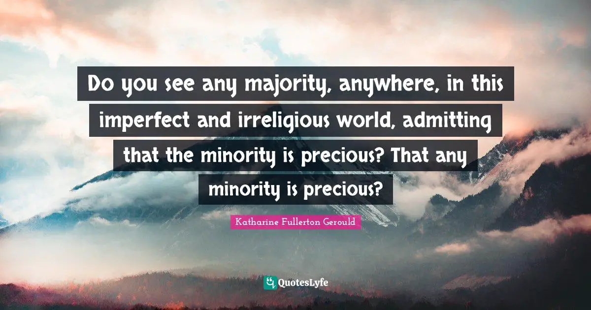Do you see any majority, anywhere, in this imperfect and irreligious world, admitting that the minority is precious? That any minority is precious?