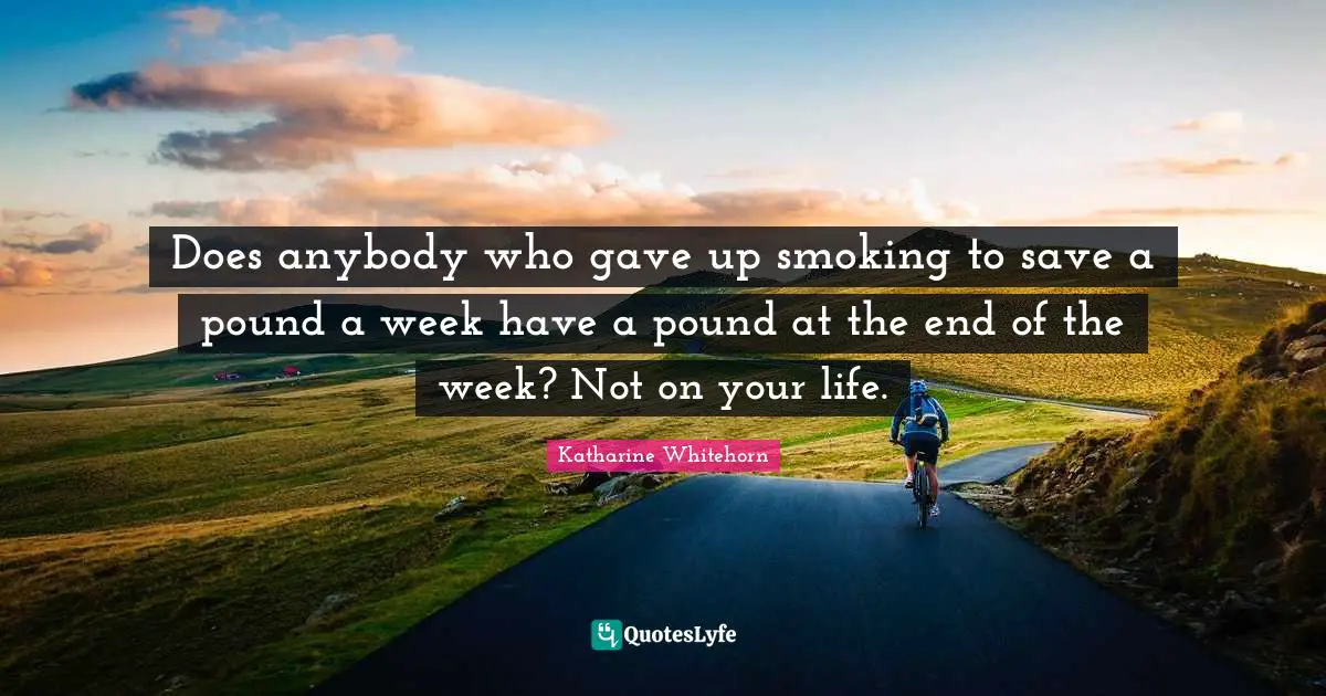 Does anybody who gave up smoking to save a pound a week have a pound at the end of the week? Not on your life.