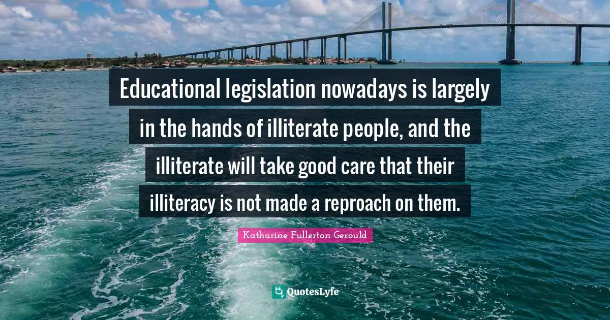 Educational legislation nowadays is largely in the hands of illiterate people, and the illiterate will take good care that their illiteracy is not made a reproach on them.