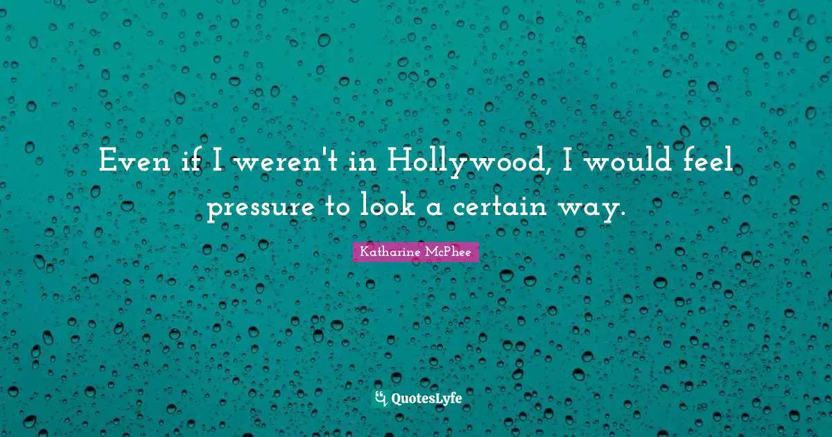 Even if I weren't in Hollywood, I would feel pressure to look a certain way.