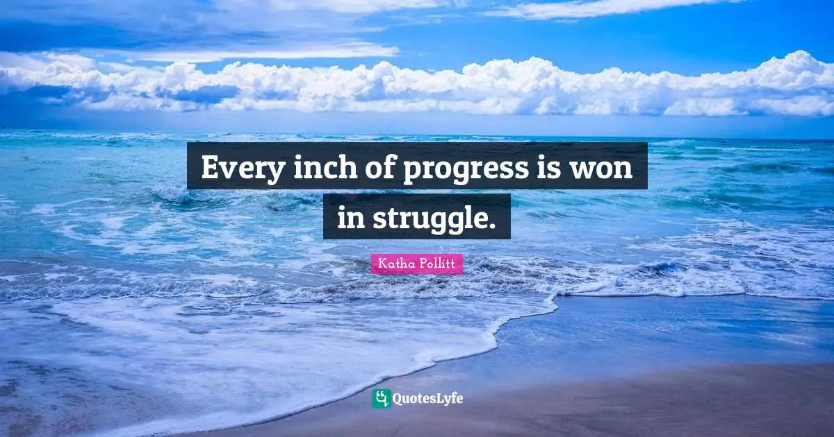 Every inch of progress is won in struggle.