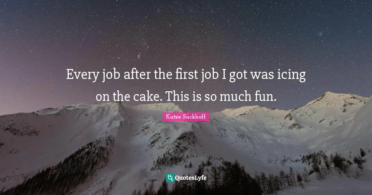 Icing On The Cake Quotes: "Every job after the first job I got was icing on the cake. This is so much fun."