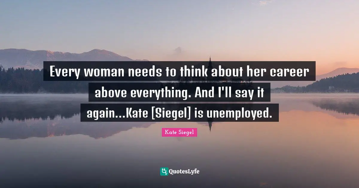Every woman needs to think about her career above everything. And I'll say it again...Kate [Siegel] is unemployed.