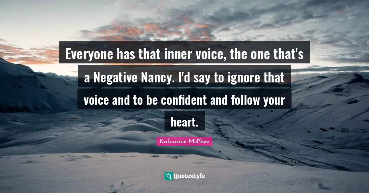 Everyone has that inner voice, the one that's a Negative Nancy. I'd say to ignore that voice and to be confident and follow your heart.