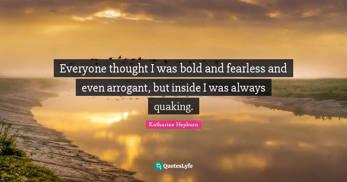 Everyone thought I was bold and fearless and even arrogant, but inside I was always quaking.