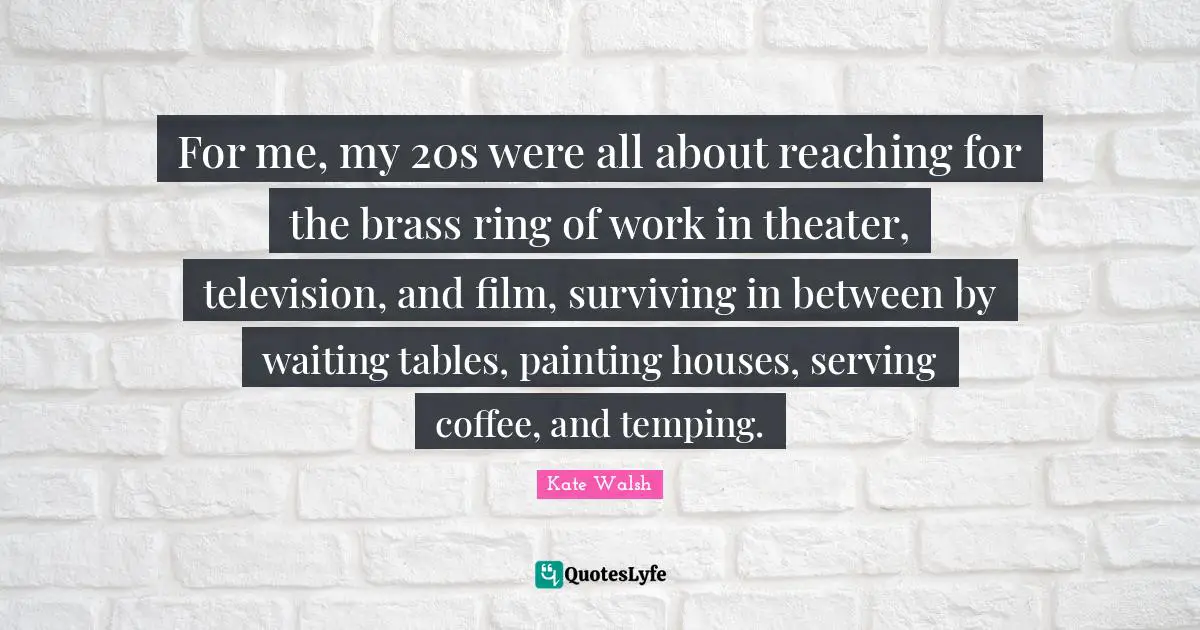 For me, my 20s were all about reaching for the brass ring of work in theater, television, and film, surviving in between by waiting tables, painting houses, serving coffee, and temping.