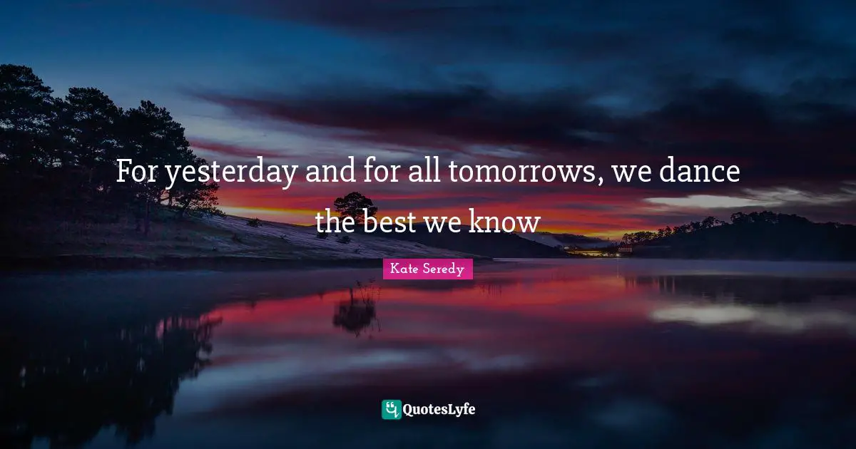 Kate Seredy Quotes: "For yesterday and for all tomorrows, we dance the best we know"