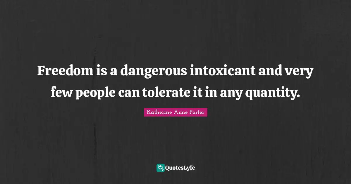 Freedom is a dangerous intoxicant and very few people can tolerate it in any quantity.