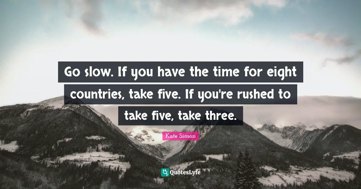 Kate Simon Quotes: "Go slow. If you have the time for eight countries, take five. If you're rushed to take five, take three."