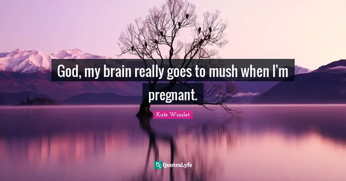 God, my brain really goes to mush when I'm pregnant.