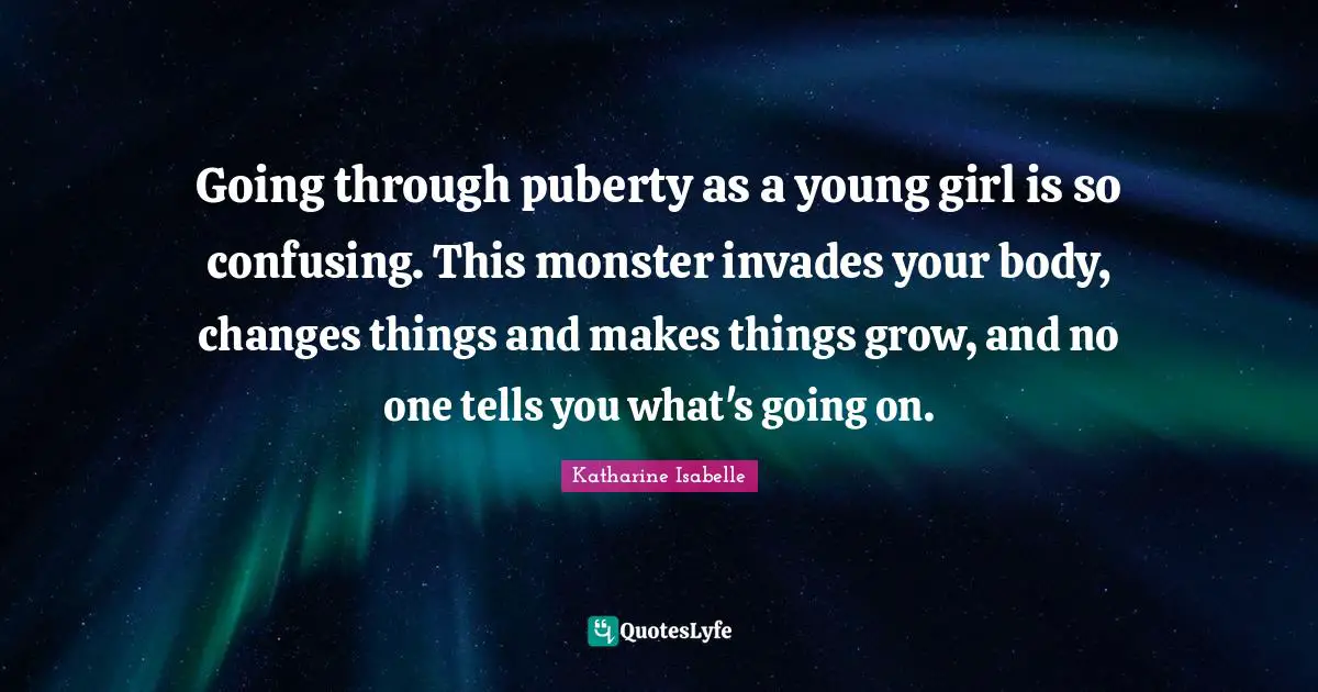 Going through puberty as a young girl is so confusing. This monster invades your body, changes things and makes things grow, and no one tells you what's going on.