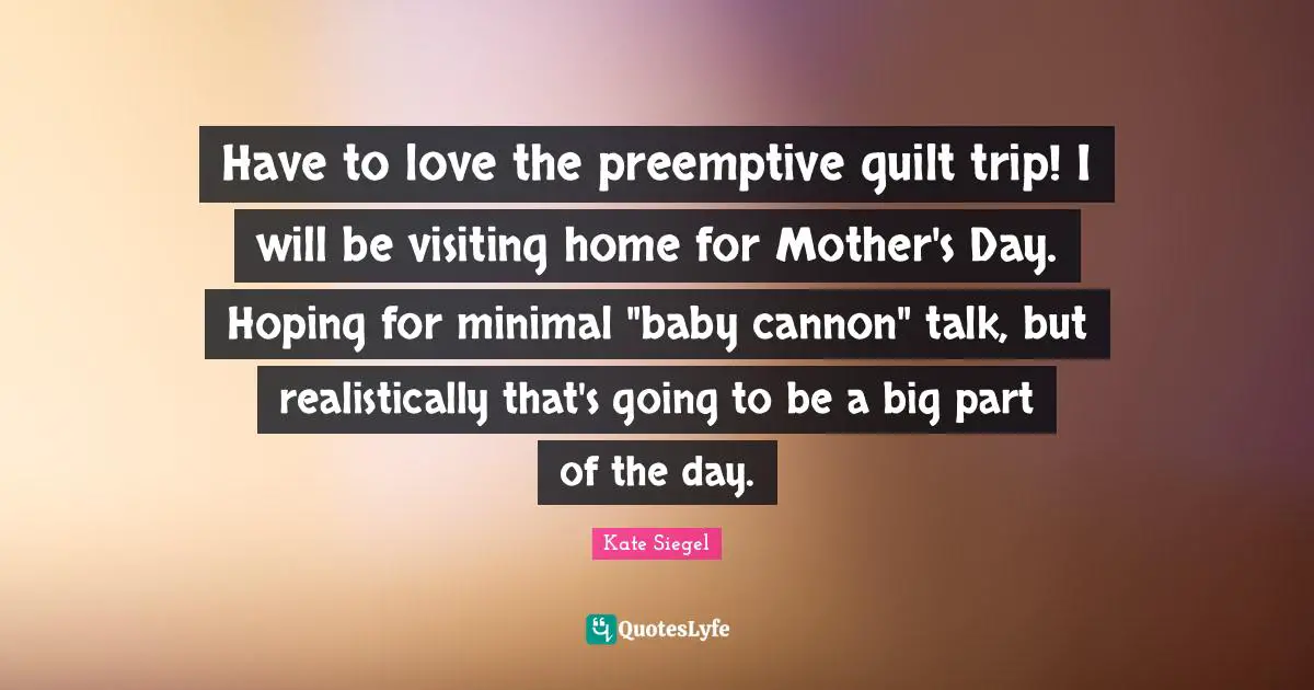 Have to love the preemptive guilt trip! I will be visiting home for Mother's Day. Hoping for minimal "baby cannon" talk, but realistically that's going to be a big part of the day.