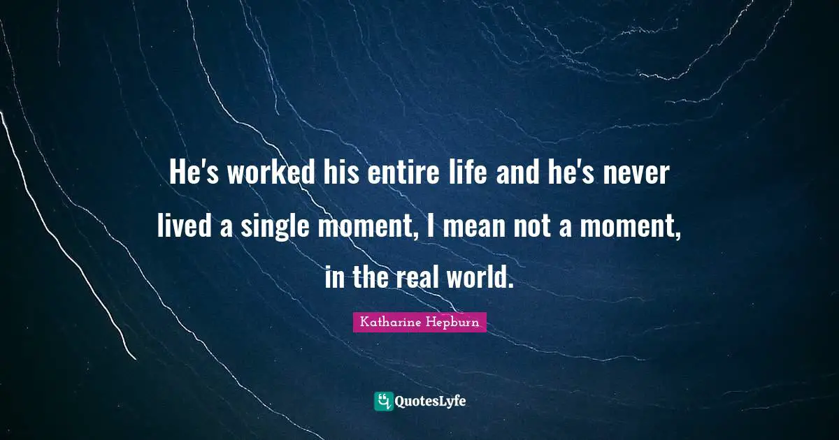 Katharine Hepburn Quotes: "He's worked his entire life and he's never lived a single moment, I mean not a moment, in the real world."