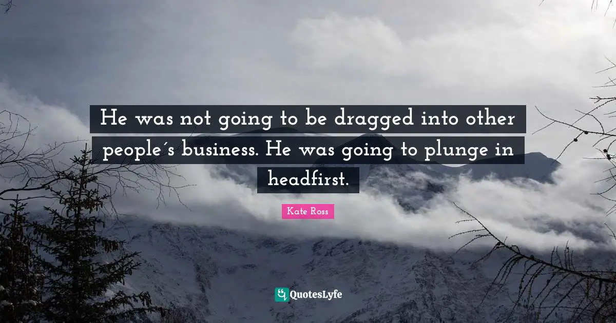 He was not going to be dragged into other people´s business. He was going to plunge in headfirst.
