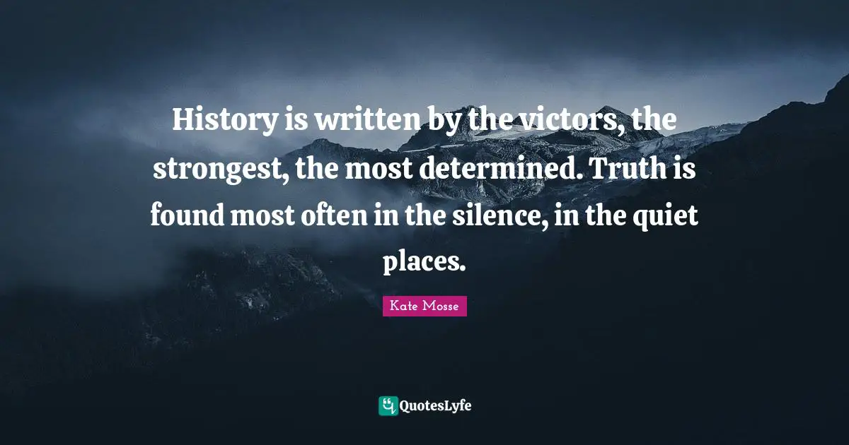 History is written by the victors, the strongest, the most determined. Truth is found most often in the silence, in the quiet places.