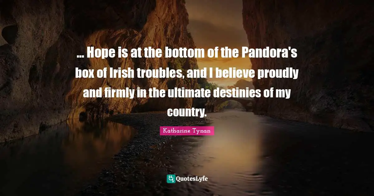 ... Hope is at the bottom of the Pandora's box of Irish troubles, and I believe proudly and firmly in the ultimate destinies of my country.