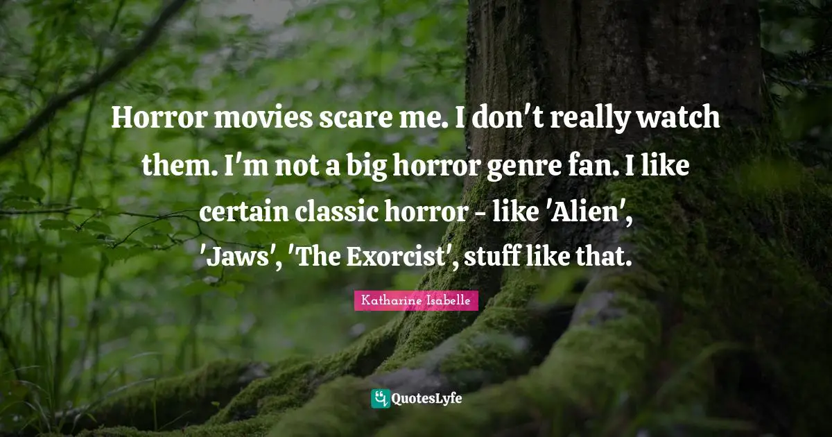 Horror movies scare me. I don't really watch them. I'm not a big horror genre fan. I like certain classic horror - like 'Alien', 'Jaws', 'The Exorcist', stuff like that.