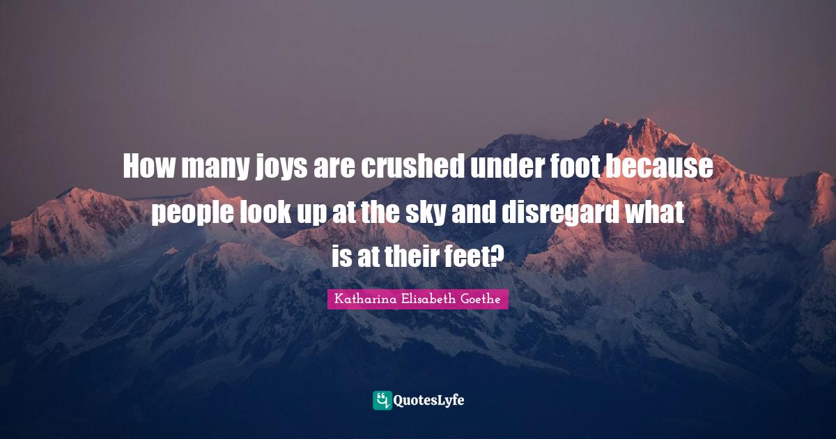 How many joys are crushed under foot because people look up at the sky and disregard what is at their feet?