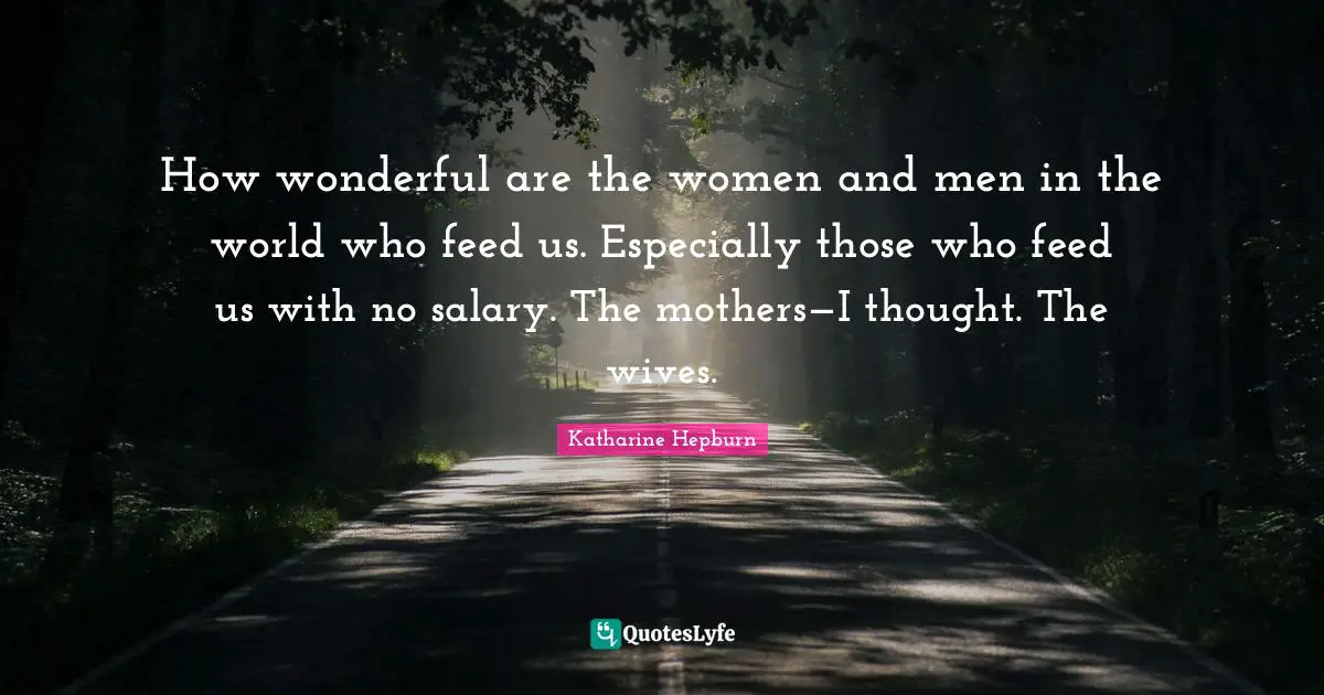 How wonderful are the women and men in the world who feed us. Especially those who feed us with no salary. The mothers—I thought. The wives.