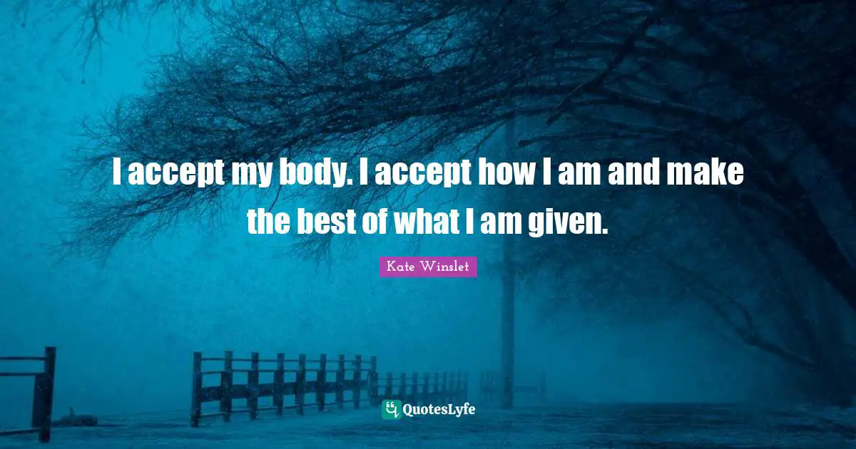 I accept my body. I accept how I am and make the best of what I am given.