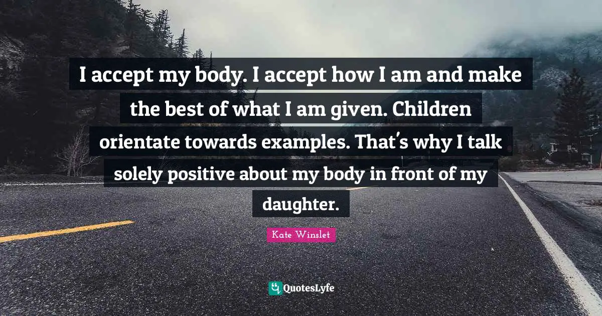 I accept my body. I accept how I am and make the best of what I am given. Children orientate towards examples. That's why I talk solely positive about my body in front of my daughter.