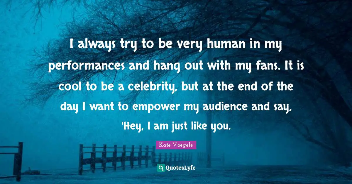I always try to be very human in my performances and hang out with my fans. It is cool to be a celebrity, but at the end of the day I want to empower my audience and say, 'Hey, I am just like you.