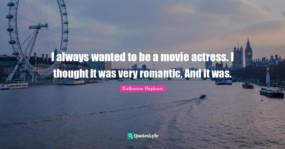 I always wanted to be a movie actress. I thought it was very romantic. And it was.