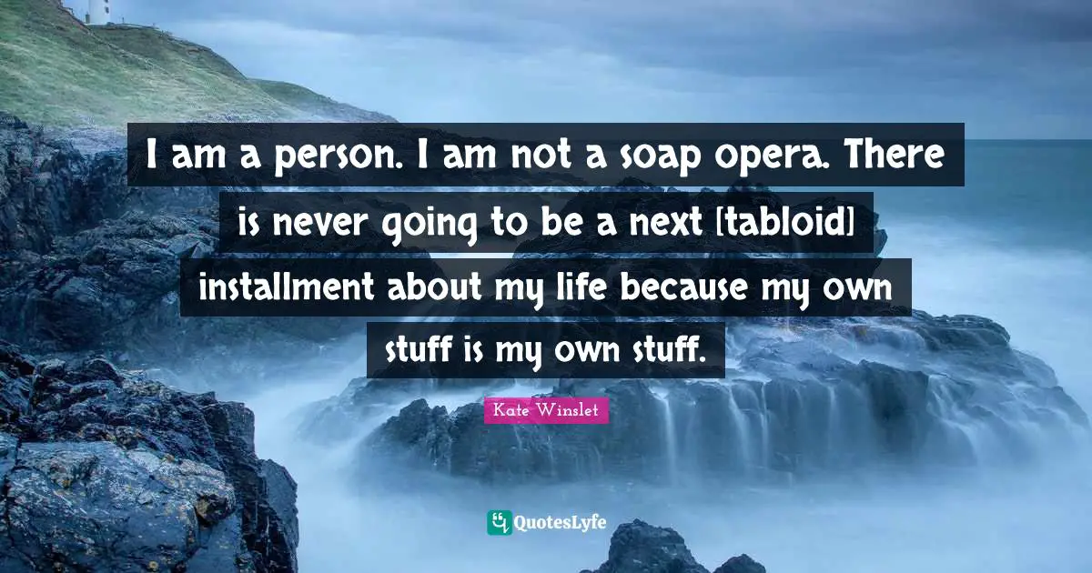 I am a person. I am not a soap opera. There is never going to be a next [tabloid] installment about my life because my own stuff is my own stuff.